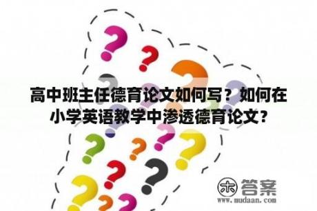 高中班主任德育论文如何写？如何在小学英语教学中渗透德育论文？