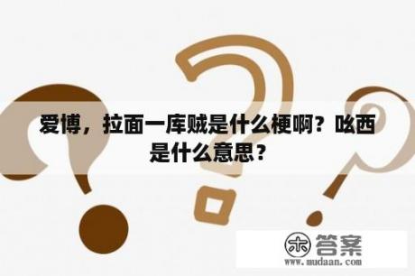 爱博，拉面一库贼是什么梗啊？吆西是什么意思？