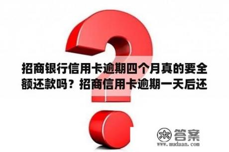 招商银行信用卡逾期四个月真的要全额还款吗？招商信用卡逾期一天后还可以最低还款吗？