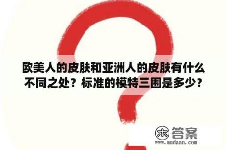 欧美人的皮肤和亚洲人的皮肤有什么不同之处？标准的模特三围是多少？