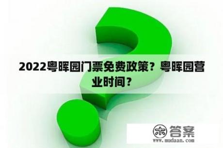 2022粤晖园门票免费政策？粤晖园营业时间？