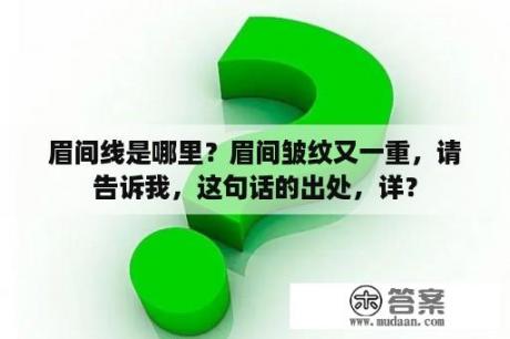 眉间线是哪里？眉间皱纹又一重，请告诉我，这句话的出处，详？