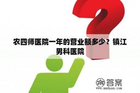 农四师医院一年的营业额多少？镇江男科医院