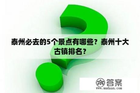 泰州必去的5个景点有哪些？泰州十大古镇排名？