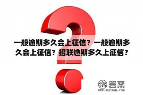 一般逾期多久会上征信？一般逾期多久会上征信？招联逾期多久上征信？