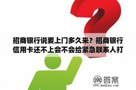 招商银行说要上门多久来？招商银行信用卡还不上会不会给紧急联系人打电话？