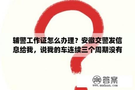 辅警工作证怎么办理？安徽交警发信息给我，说我的车连续三个周期没有检验让我去尽快办理注销业务!你这是什么意思？