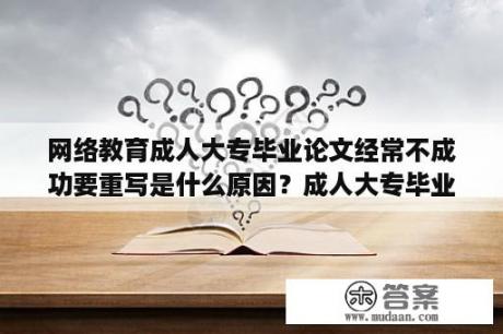 网络教育成人大专毕业论文经常不成功要重写是什么原因？成人大专毕业论文用发表吗？