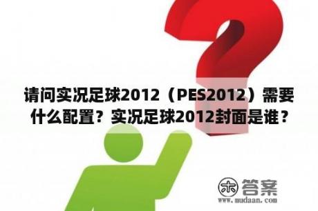 请问实况足球2012（PES2012）需要什么配置？实况足球2012封面是谁？