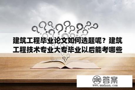 建筑工程毕业论文如何选题呢？建筑工程技术专业大专毕业以后能考哪些建筑类证书？