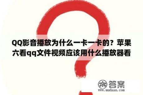 QQ影音播放为什么一卡一卡的？苹果六看qq文件视频应该用什么播放器看？