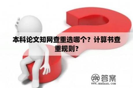 本科论文知网查重选哪个？计算书查重规则？