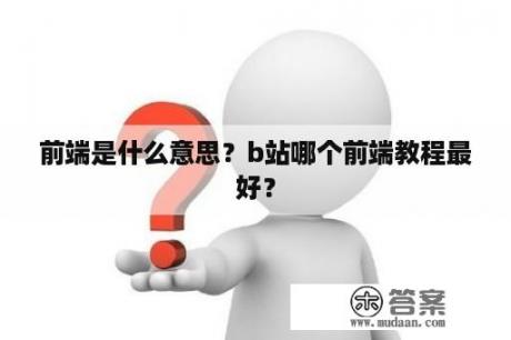 前端是什么意思？b站哪个前端教程最好？