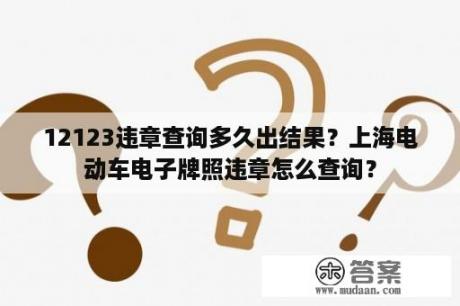 12123违章查询多久出结果？上海电动车电子牌照违章怎么查询？