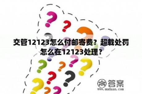 交管12123怎么付邮寄费？超载处罚怎么在12123处理？