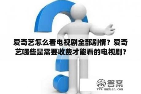 爱奇艺怎么看电视剧全部剧情？爱奇艺哪些是需要收费才能看的电视剧？