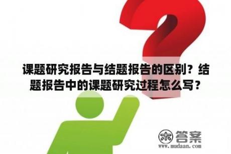 课题研究报告与结题报告的区别？结题报告中的课题研究过程怎么写？