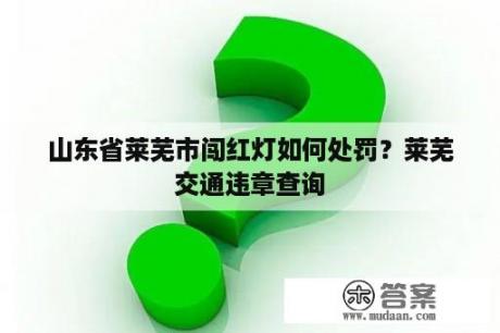 山东省莱芜市闯红灯如何处罚？莱芜交通违章查询