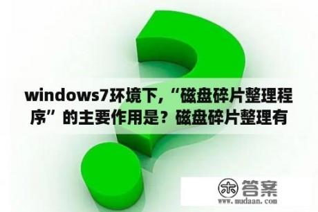 windows7环境下,“磁盘碎片整理程序”的主要作用是？磁盘碎片整理有什么用？