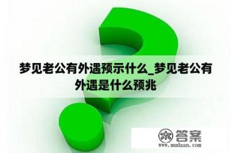 梦见老公有外遇预示什么_梦见老公有外遇是什么预兆