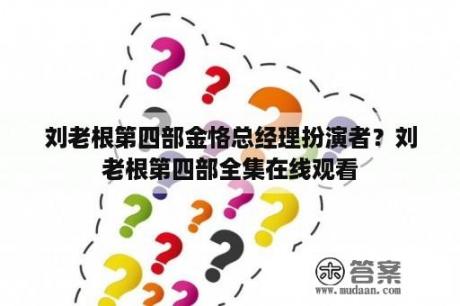 刘老根第四部金恪总经理扮演者？刘老根第四部全集在线观看