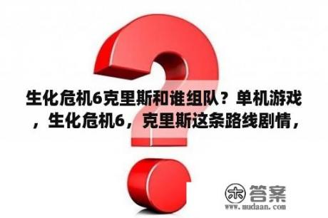 生化危机6克里斯和谁组队？单机游戏，生化危机6，克里斯这条路线剧情，还有克里斯为什么会失忆？