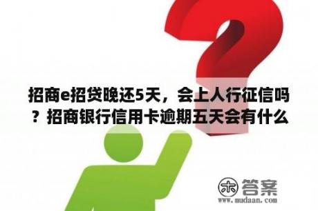 招商e招贷晚还5天，会上人行征信吗？招商银行信用卡逾期五天会有什么后果？