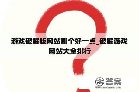 游戏破解版网站哪个好一点_破解游戏网站大全排行