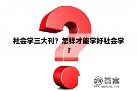 社会学三大刊？怎样才能学好社会学？