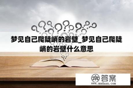 梦见自己爬陡峭的岩壁_梦见自己爬陡峭的岩壁什么意思