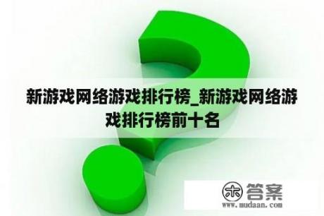 新游戏网络游戏排行榜_新游戏网络游戏排行榜前十名