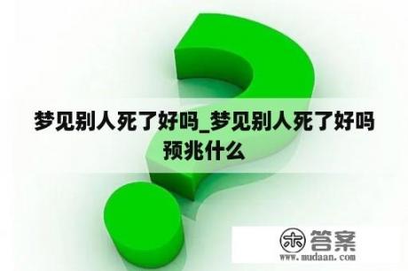 梦见别人死了好吗_梦见别人死了好吗预兆什么