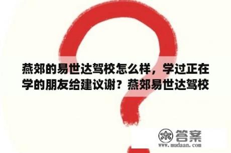 燕郊的易世达驾校怎么样，学过正在学的朋友给建议谢？燕郊易世达驾校可以学B本吗？