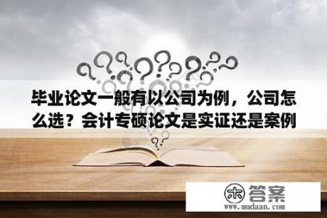 毕业论文一般有以公司为例，公司怎么选？会计专硕论文是实证还是案例？