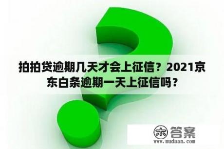 拍拍贷逾期几天才会上征信？2021京东白条逾期一天上征信吗？