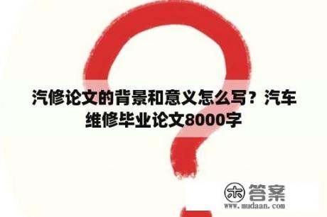 汽修论文的背景和意义怎么写？汽车维修毕业论文8000字