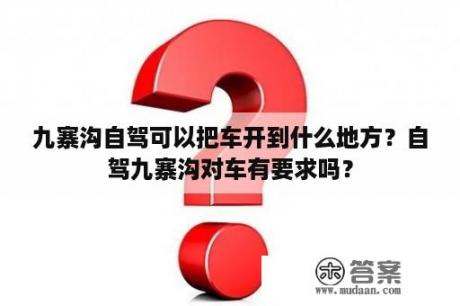 九寨沟自驾可以把车开到什么地方？自驾九寨沟对车有要求吗？