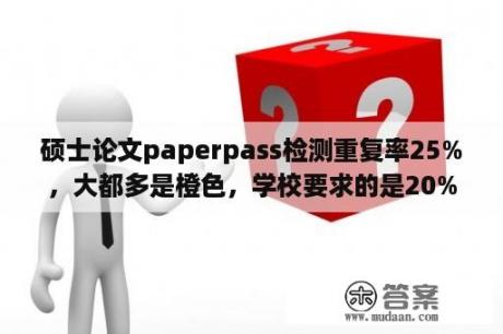 硕士论文paperpass检测重复率25%，大都多是橙色，学校要求的是20%，知道PP检测更严一些，但是能过去吗？维普论文检测的自建库是什么？有什么作用？