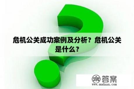 危机公关成功案例及分析？危机公关是什么？