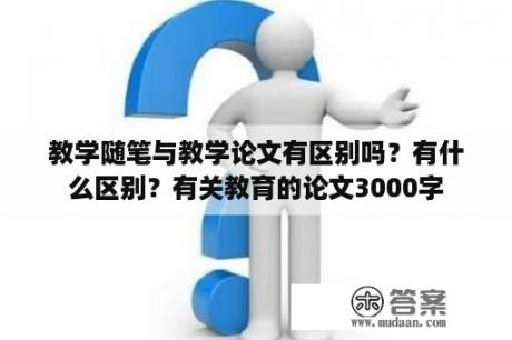 教学随笔与教学论文有区别吗？有什么区别？有关教育的论文3000字