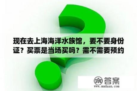 现在去上海海洋水族馆，要不要身份证？买票是当场买吗？需不需要预约？上海水族馆下午场是几点？