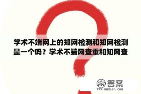 学术不端网上的知网检测和知网检测是一个吗？学术不端网查重和知网查重的区别？