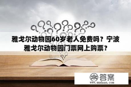 雅戈尔动物园60岁老人免费吗？宁波雅戈尔动物园门票网上购票？