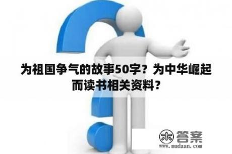 为祖国争气的故事50字？为中华崛起而读书相关资料？