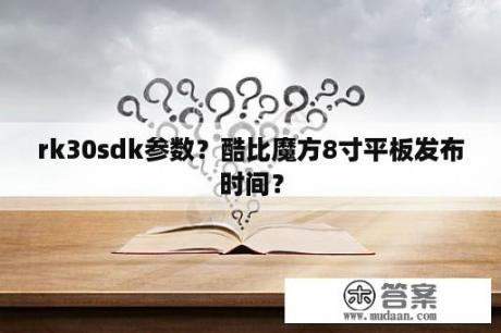 rk30sdk参数？酷比魔方8寸平板发布时间？