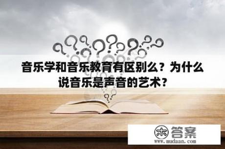 音乐学和音乐教育有区别么？为什么说音乐是声音的艺术？