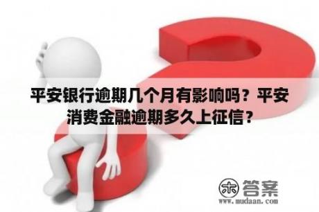 平安银行逾期几个月有影响吗？平安消费金融逾期多久上征信？