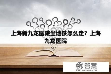 上海新九龙医院坐地铁怎么走？上海九龙医院