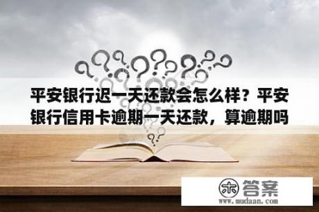 平安银行迟一天还款会怎么样？平安银行信用卡逾期一天还款，算逾期吗？