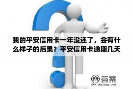 我的平安信用卡一年没还了，会有什么样子的后果？平安信用卡逾期几天上征信？